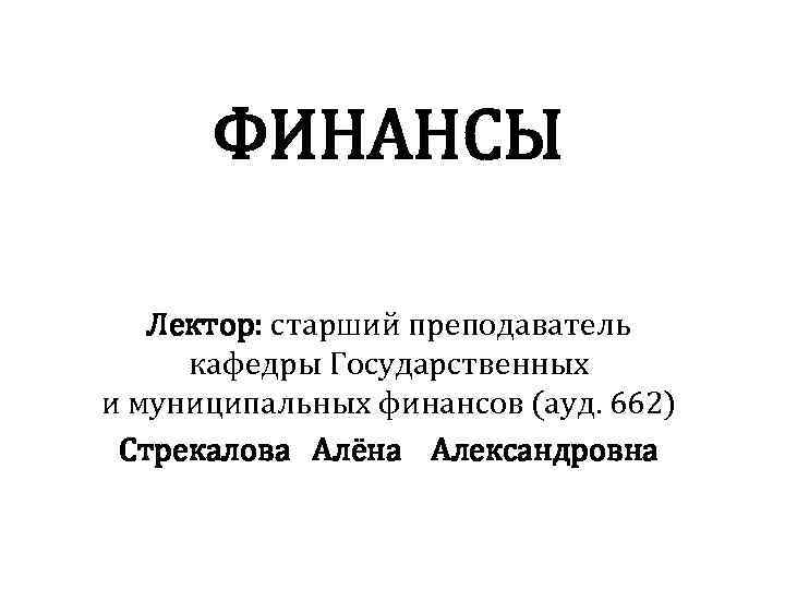 ФИНАНСЫ Лектор: старший преподаватель кафедры Государственных и муниципальных финансов (ауд. 662) Стрекалова Алёна Александровна