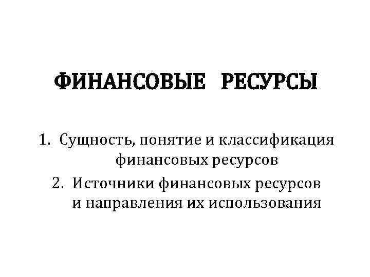ФИНАНСОВЫЕ РЕСУРСЫ 1. Сущность, понятие и классификация финансовых ресурсов 2. Источники финансовых ресурсов и