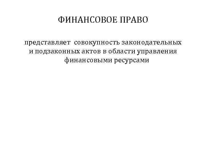 ФИНАНСОВОЕ ПРАВО представляет совокупность законодательных и подзаконных актов в области управления финансовыми ресурсами 