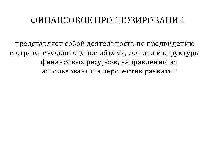 ФИНАНСОВОЕ ПРОГНОЗИРОВАНИЕ представляет собой деятельность по предвидению и стратегической оценке объема, состава и структуры