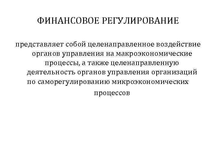 ФИНАНСОВОЕ РЕГУЛИРОВАНИЕ представляет собой целенаправленное воздействие органов управления на макроэкономические процессы, а также целенаправленную