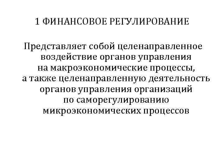 1 ФИНАНСОВОЕ РЕГУЛИРОВАНИЕ Представляет собой целенаправленное воздействие органов управления на макроэкономические процессы, а также