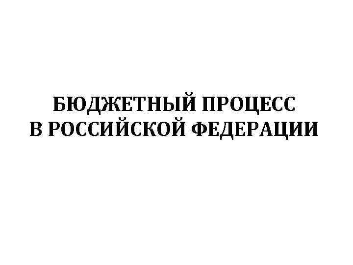 БЮДЖЕТНЫЙ ПРОЦЕСС В РОССИЙСКОЙ ФЕДЕРАЦИИ 