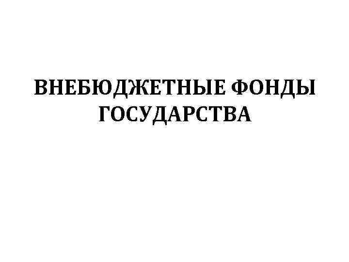 ВНЕБЮДЖЕТНЫЕ ФОНДЫ ГОСУДАРСТВА 