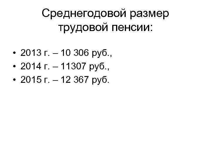 Среднегодовой размер трудовой пенсии: • 2013 г. – 10 306 руб. , • 2014