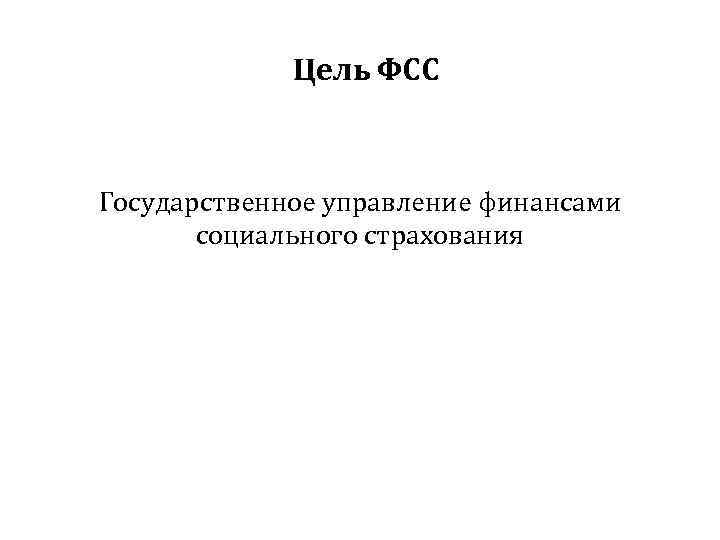 Цель ФСС Государственное управление финансами социального страхования 