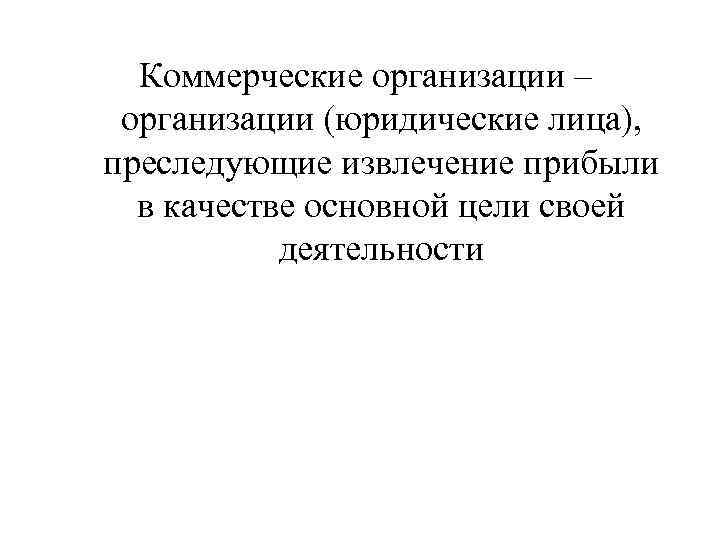 Коммерческие организации – организации (юридические лица), преследующие извлечение прибыли в качестве основной цели своей