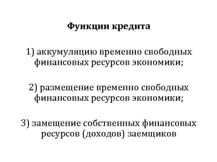 Функции кредита 1) аккумуляцию временно свободных финансовых ресурсов экономики; 2) размещение временно свободных финансовых
