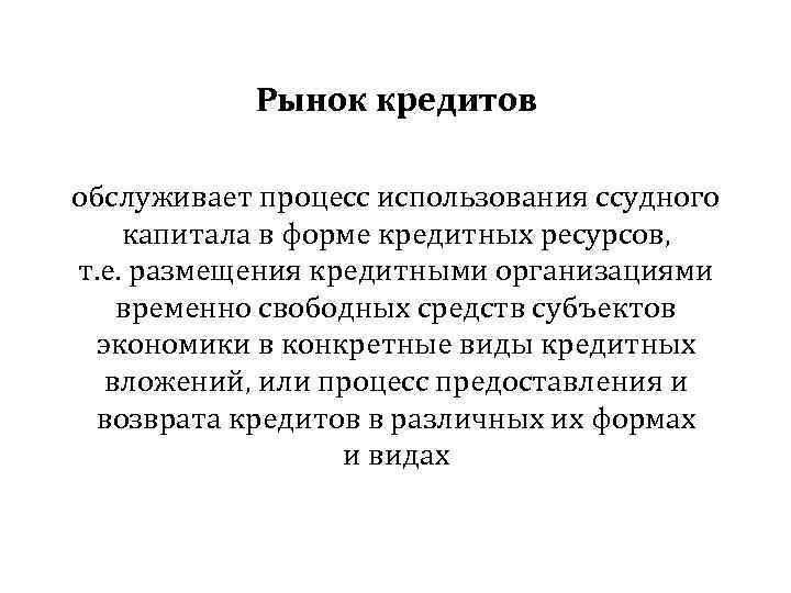 Рынок кредитов обслуживает процесс использования ссудного капитала в форме кредитных ресурсов, т. е. размещения