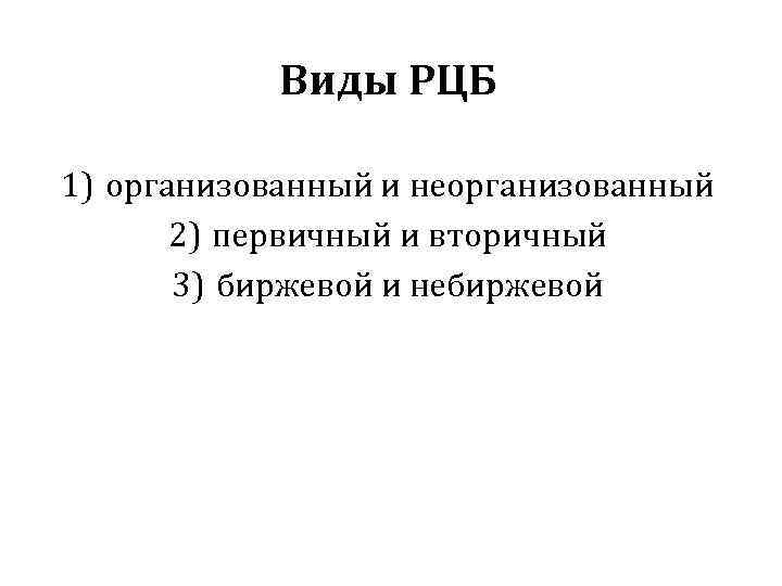 Виды РЦБ 1) организованный и неорганизованный 2) первичный и вторичный 3) биржевой и небиржевой