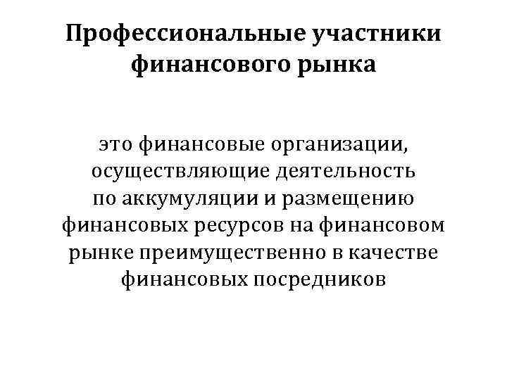 Профессиональные участники финансового рынка это финансовые организации, осуществляющие деятельность по аккумуляции и размещению финансовых