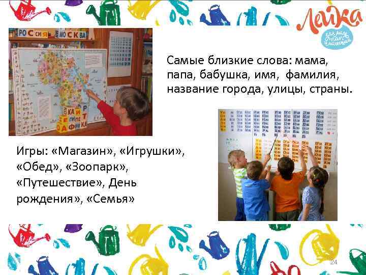 Самые близкие слова: мама, папа, бабушка, имя, фамилия, название города, улицы, страны. Игры: «Магазин»