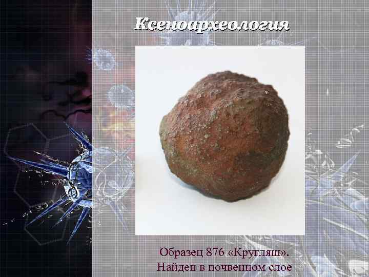 Ксеноархеология Образец 876 «Кругляш» . Найден в почвенном слое 