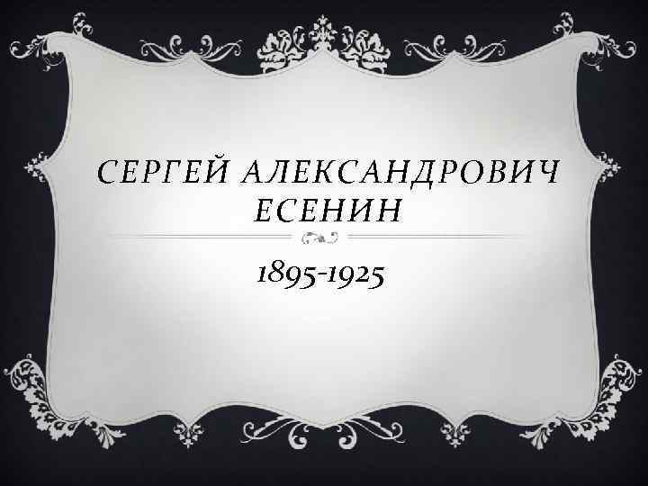 СЕРГЕЙ АЛЕКСАНДРОВИЧ ЕСЕНИН 1895 -1925 