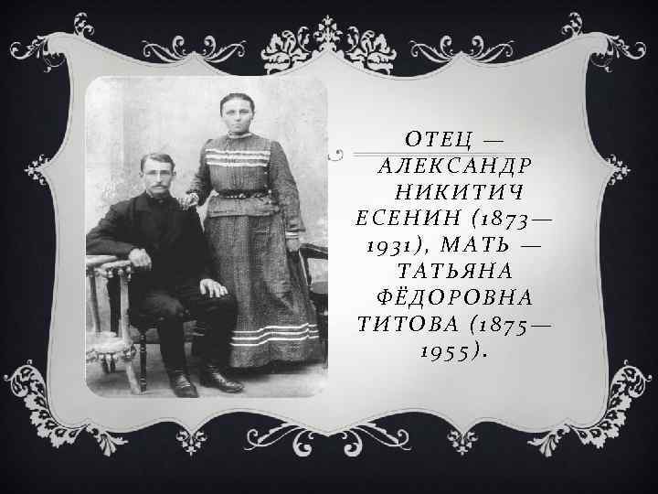 ОТЕЦ — АЛЕКСАНДР НИКИТИЧ ЕСЕНИН (1873— 1931), МАТЬ — ТАТЬЯНА ФЁДОРОВНА ТИТОВА (1875— 1955).