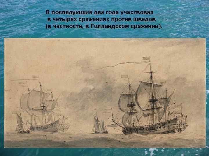 В последующие два года участвовал в четырех сражениях против шведов (в частности, в Голландском