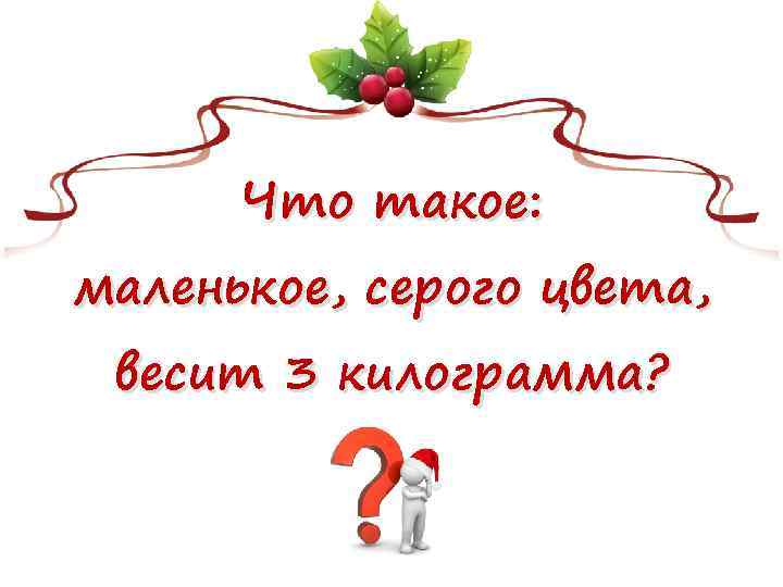 Что такое: маленькое, серого цвета, весит 3 килограмма? 