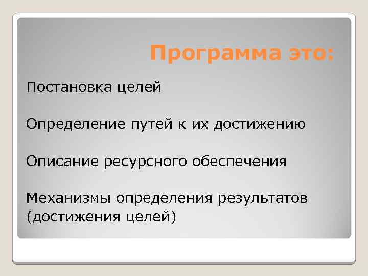 Программа это: Постановка целей Определение путей к их достижению Описание ресурсного обеспечения Механизмы определения