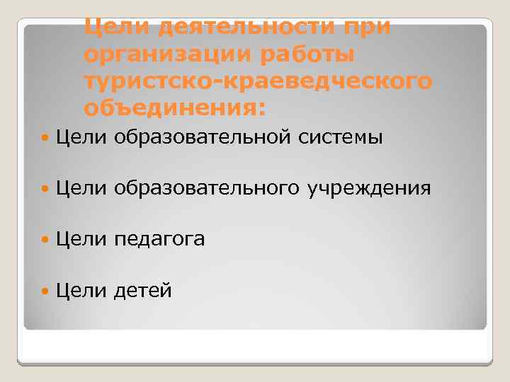 Цели деятельности при организации работы туристско-краеведческого объединения: Цели образовательной системы Цели образовательного учреждения Цели