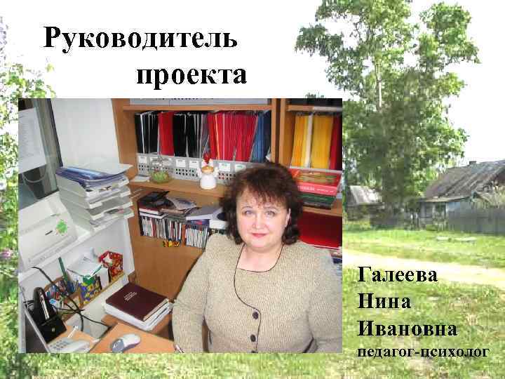 Руководитель проекта Галеева Нина Ивановна педагог-психолог 