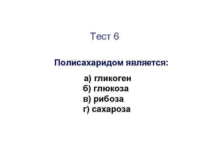 Тест 6 Полисахаридом является: а) гликоген б) глюкоза в) рибоза г) сахароза 