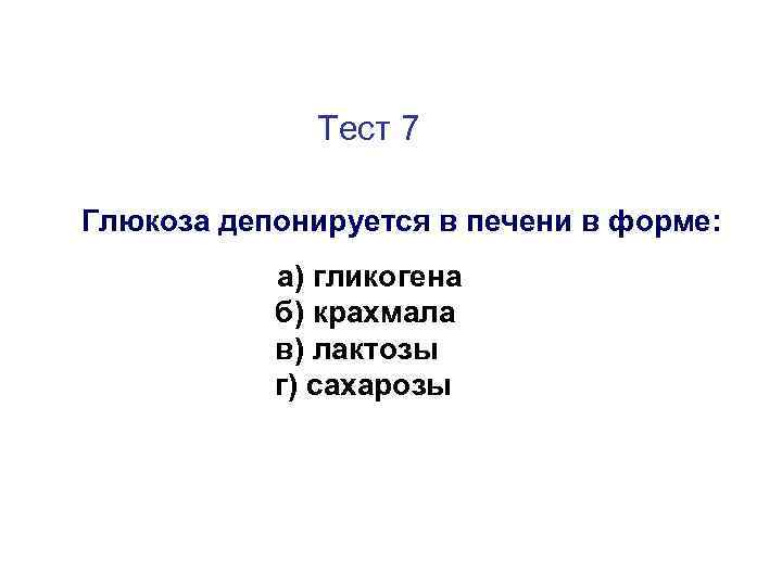 Тест 7 Глюкоза депонируется в печени в форме: а) гликогена б) крахмала в) лактозы