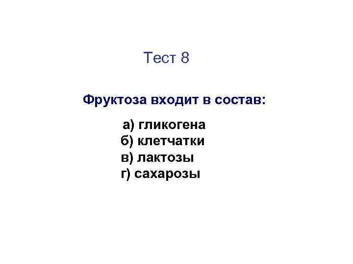 Тест 8 Фруктоза входит в состав: а) гликогена б) клетчатки в) лактозы г) сахарозы