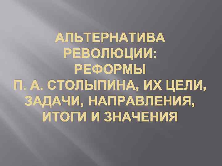 АЛЬТЕРНАТИВА РЕВОЛЮЦИИ: РЕФОРМЫ П. А. СТОЛЫПИНА, ИХ ЦЕЛИ, ЗАДАЧИ, НАПРАВЛЕНИЯ, ИТОГИ И ЗНАЧЕНИЯ 