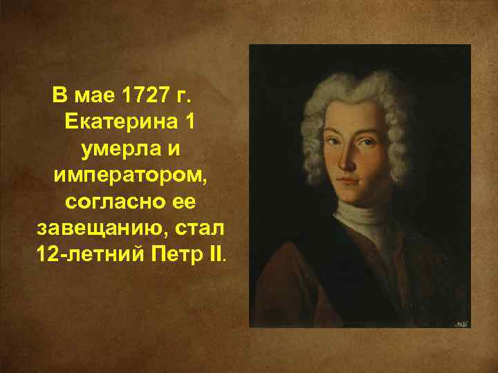 В мае 1727 г. Екатерина 1 умерла и императором, согласно ее завещанию, стал 12