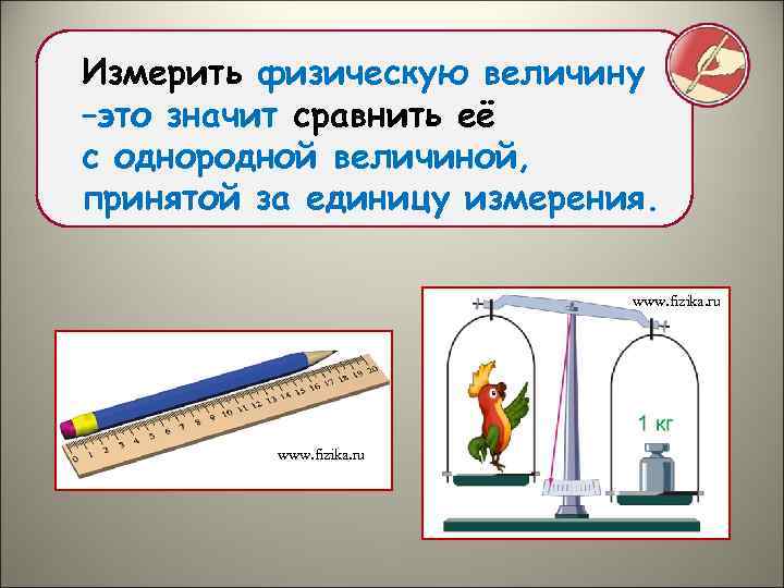 Измерить физическую величину –это значит сравнить её с однородной величиной, принятой за единицу измерения.
