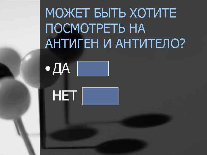 МОЖЕТ БЫТЬ ХОТИТЕ ПОСМОТРЕТЬ НА АНТИГЕН И АНТИТЕЛО? • ДА НЕТ 