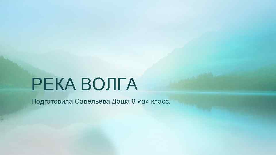 РЕКА ВОЛГА Подготовила Савельева Даша 8 «а» класс. 