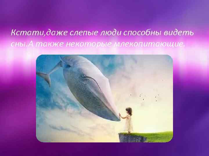 Кстати, даже слепые люди способны видеть сны. А также некоторые млекопитающие. 