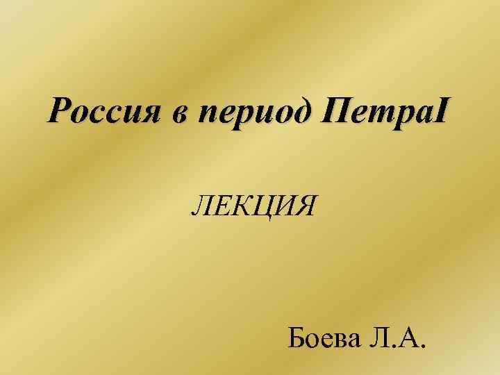 Россия в период Петра. I ЛЕКЦИЯ Боева Л. А. 