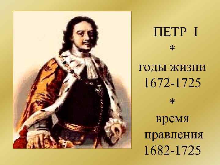 ПЕТР I * годы жизни 1672 -1725 * время правления 1682 -1725 