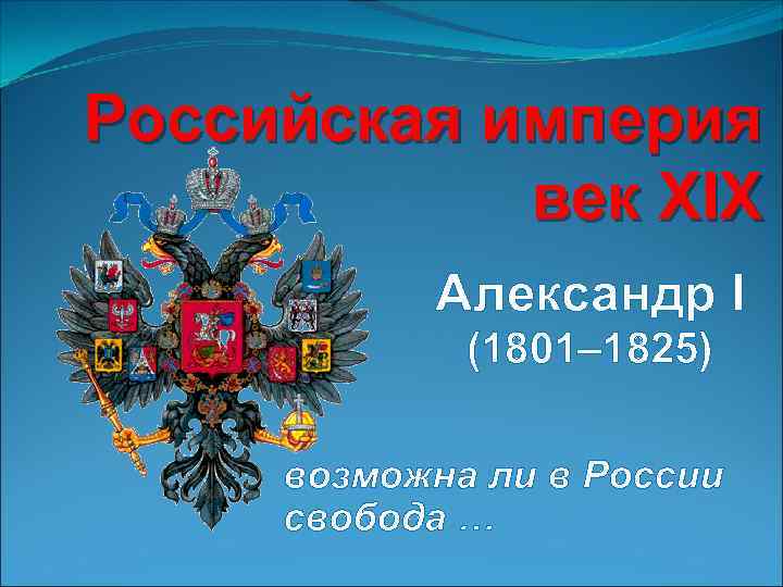 Российская империя век XIX Александр I (1801– 1825) возможна ли в России свобода …