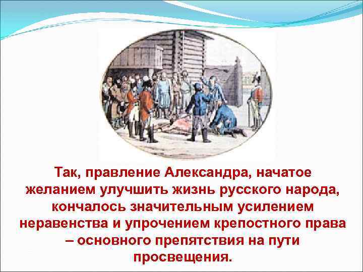 Так, правление Александра, начатое желанием улучшить жизнь русского народа, кончалось значительным усилением неравенства и
