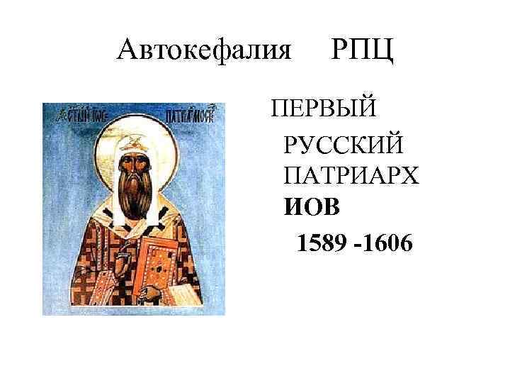 Автокефалия РПЦ ПЕРВЫЙ РУССКИЙ ПАТРИАРХ ИОВ 1589 -1606 