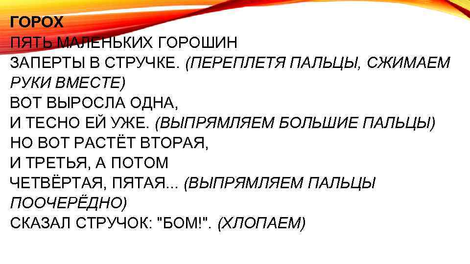 ГОРОХ ПЯТЬ МАЛЕНЬКИХ ГОРОШИН ЗАПЕРТЫ В СТРУЧКЕ. (ПЕРЕПЛЕТЯ ПАЛЬЦЫ, СЖИМАЕМ РУКИ ВМЕСТЕ) ВОТ ВЫРОСЛА