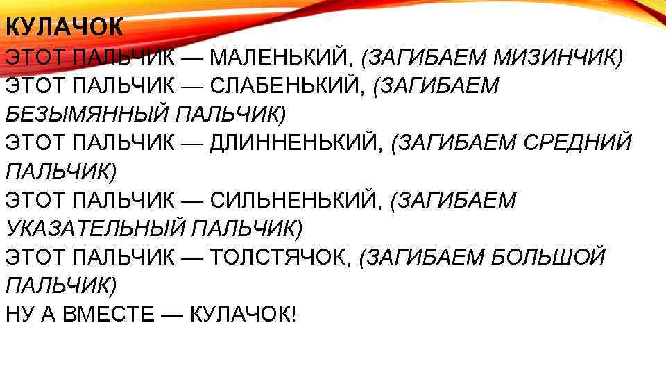 КУЛАЧОК ЭТОТ ПАЛЬЧИК — МАЛЕНЬКИЙ, (ЗАГИБАЕМ МИЗИНЧИК) ЭТОТ ПАЛЬЧИК — СЛАБЕНЬКИЙ, (ЗАГИБАЕМ БЕЗЫМЯННЫЙ ПАЛЬЧИК)