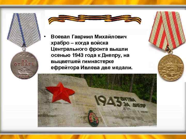  • Воевал Гавриил Михайлович храбро – когда войска Центрального фронта вышли осенью 1943