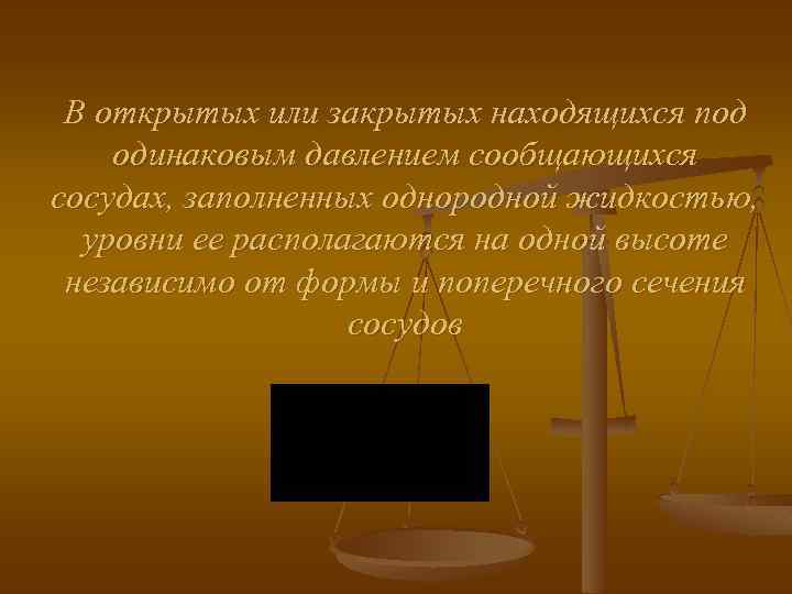 В открытых или закрытых находящихся под одинаковым давлением сообщающихся сосудах, заполненных однородной жидкостью, уровни