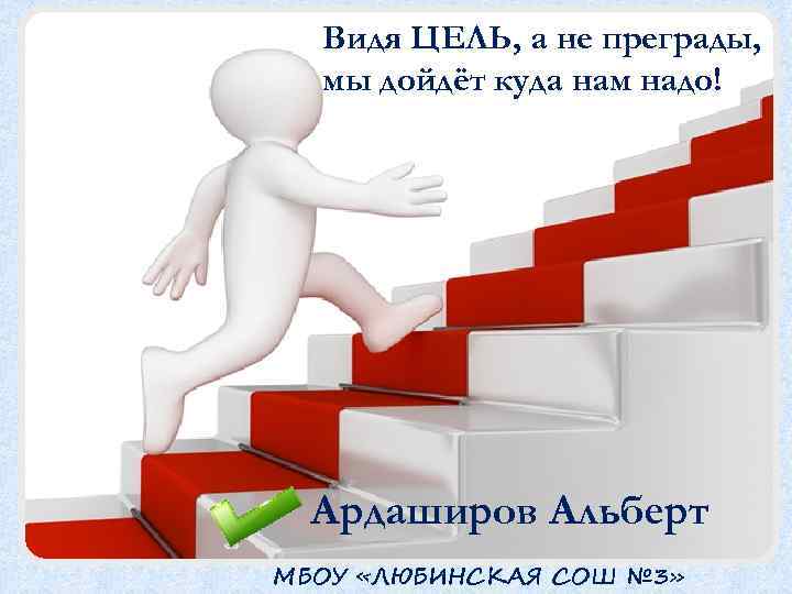 Видя ЦЕЛЬ, а не преграды, мы дойдёт куда нам надо! Ардаширов Альберт МБОУ «ЛЮБИНСКАЯ