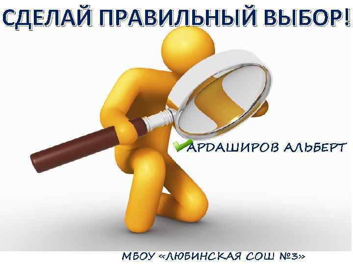 СДЕЛАЙ ПРАВИЛЬНЫЙ ВЫБОР! АРДАШИРОВ АЛЬБЕРТ МБОУ «ЛЮБИНСКАЯ СОШ № 3» 