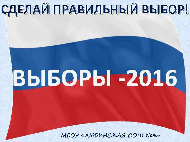 СДЕЛАЙ ПРАВИЛЬНЫЙ ВЫБОР! ВЫБОРЫ -2016 МБОУ «ЛЮБИНСКАЯ СОШ № 3» 