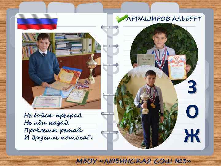 АРДАШИРОВ АЛЬБЕРТ Не бойся преград. Не иди назад. Проблемы решай И другим помогай З