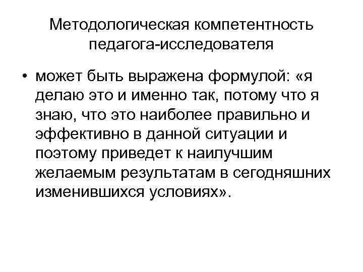 Методологическая компетентность педагога-исследователя • может быть выражена формулой: «я делаю это и именно так,