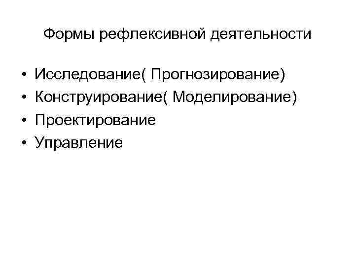 Формы рефлексивной деятельности • • Исследование( Прогнозирование) Конструирование( Моделирование) Проектирование Управление 