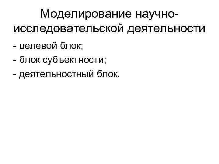 Моделирование научноисследовательской деятельности - целевой блок; - блок субъектности; - деятельностный блок. 