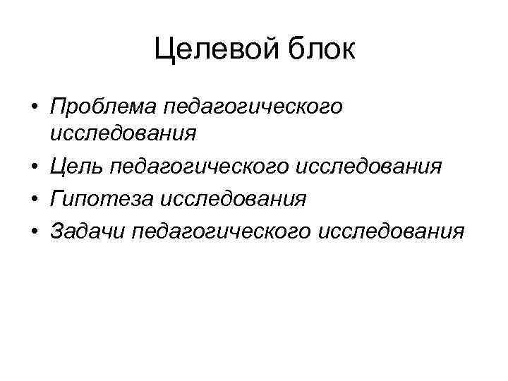 Целевой блок • Проблема педагогического исследования • Цель педагогического исследования • Гипотеза исследования •